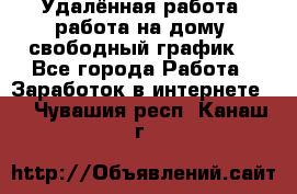 Удалённая работа, работа на дому, свободный график. - Все города Работа » Заработок в интернете   . Чувашия респ.,Канаш г.
